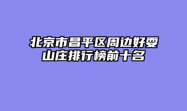 北京市昌平区周边好耍山庄排行榜前十名