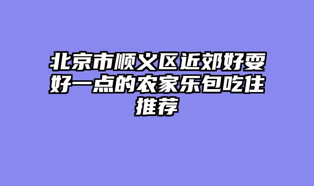 北京市顺义区近郊好耍好一点的农家乐包吃住推荐