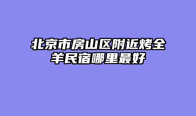 北京市房山区附近烤全羊民宿哪里最好