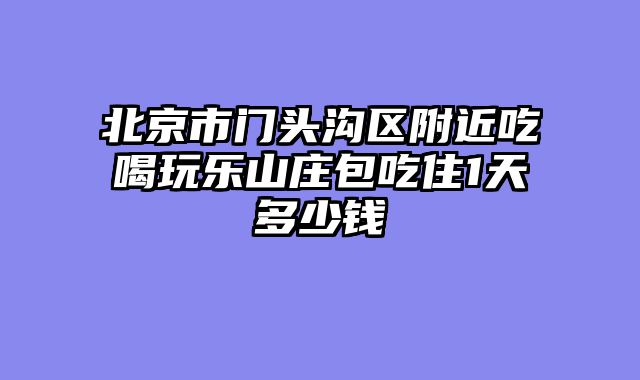 北京市门头沟区附近吃喝玩乐山庄包吃住1天多少钱