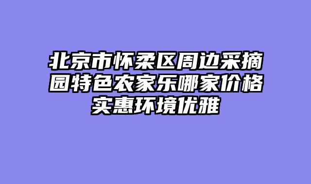 北京市怀柔区周边采摘园特色农家乐哪家价格实惠环境优雅