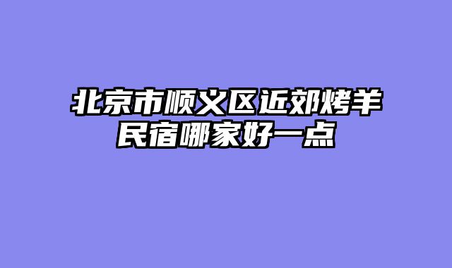 北京市顺义区近郊烤羊民宿哪家好一点