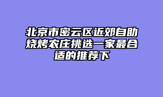 北京市密云区近郊自助烧烤农庄挑选一家最合适的推荐下