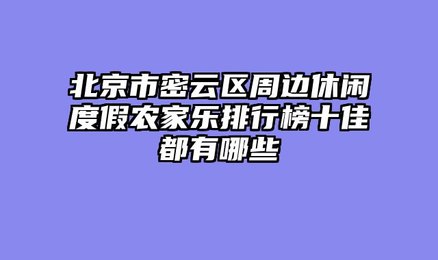 北京市密云区周边休闲度假农家乐排行榜十佳都有哪些