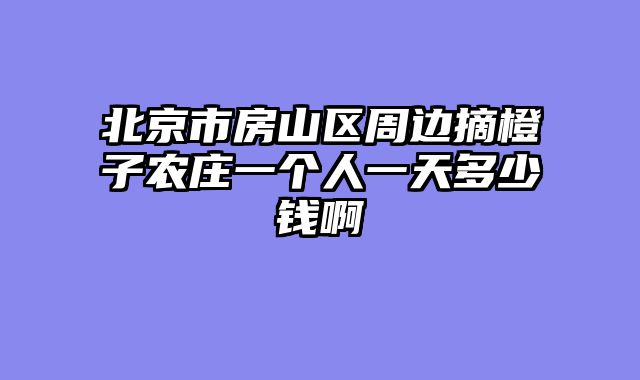 北京市房山区周边摘橙子农庄一个人一天多少钱啊