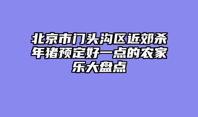 北京市门头沟区近郊杀年猪预定好一点的农家乐大盘点