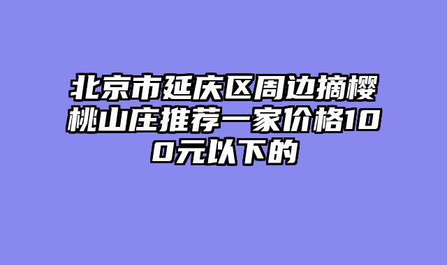 北京市延庆区周边摘樱桃山庄推荐一家价格100元以下的