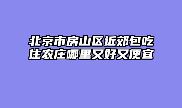 北京市房山区近郊包吃住农庄哪里又好又便宜