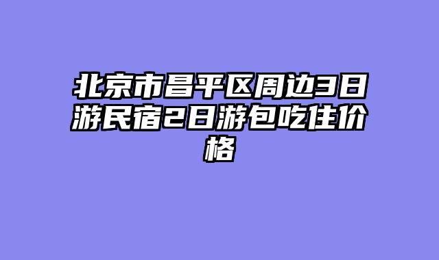 北京市昌平区周边3日游民宿2日游包吃住价格