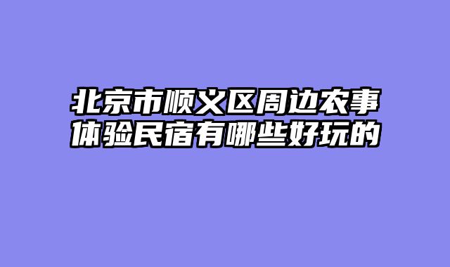 北京市顺义区周边农事体验民宿有哪些好玩的