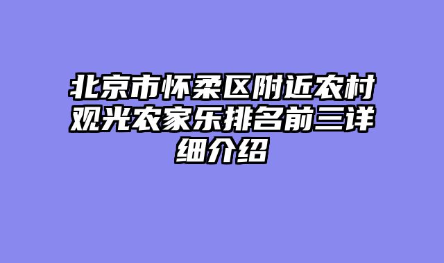 北京市怀柔区附近农村观光农家乐排名前三详细介绍