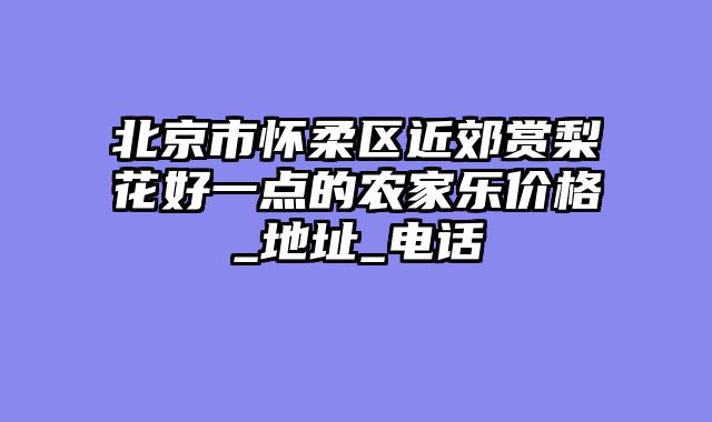 北京市怀柔区近郊赏梨花好一点的农家乐价格_地址_电话