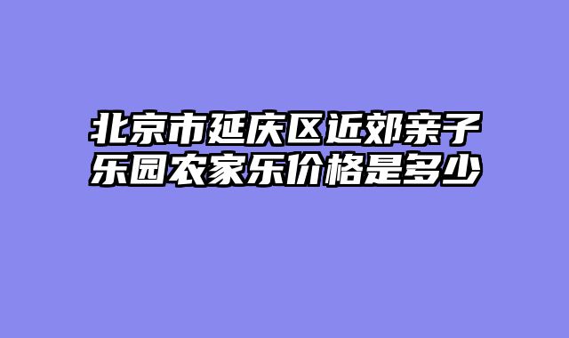 北京市延庆区近郊亲子乐园农家乐价格是多少