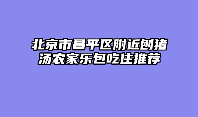 北京市昌平区附近刨猪汤农家乐包吃住推荐
