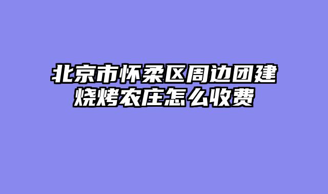 北京市怀柔区周边团建烧烤农庄怎么收费