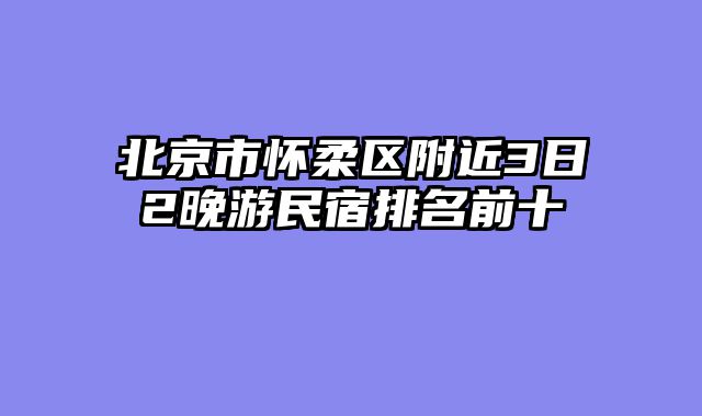 北京市怀柔区附近3日2晚游民宿排名前十