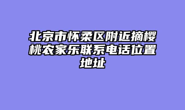 北京市怀柔区附近摘樱桃农家乐联系电话位置地址