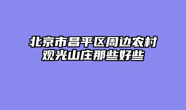 北京市昌平区周边农村观光山庄那些好些