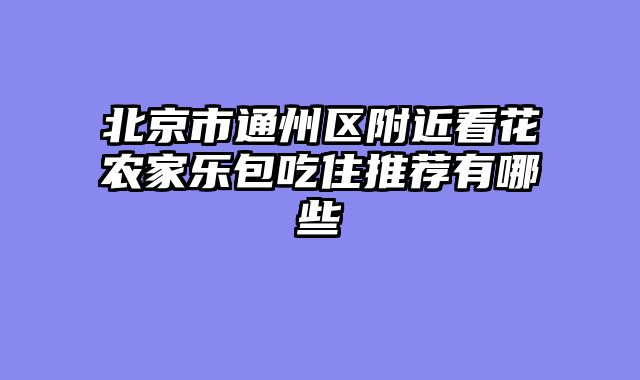 北京市通州区附近看花农家乐包吃住推荐有哪些