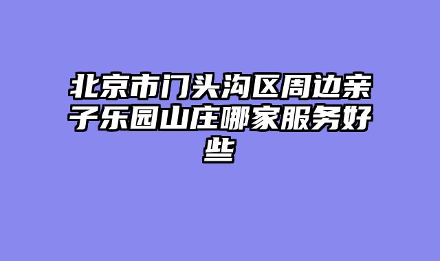 北京市门头沟区周边亲子乐园山庄哪家服务好些