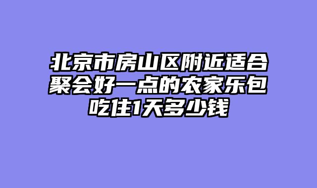 北京市房山区附近适合聚会好一点的农家乐包吃住1天多少钱