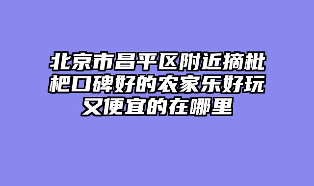 北京市昌平区附近摘枇杷口碑好的农家乐好玩又便宜的在哪里