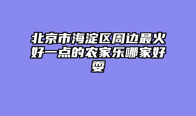 北京市海淀区周边最火好一点的农家乐哪家好耍