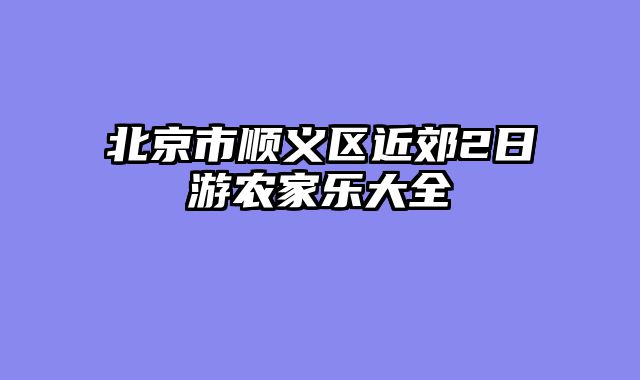 北京市顺义区近郊2日游农家乐大全