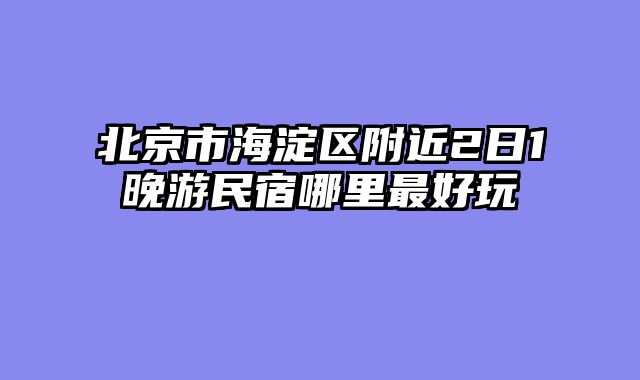 北京市海淀区附近2日1晚游民宿哪里最好玩