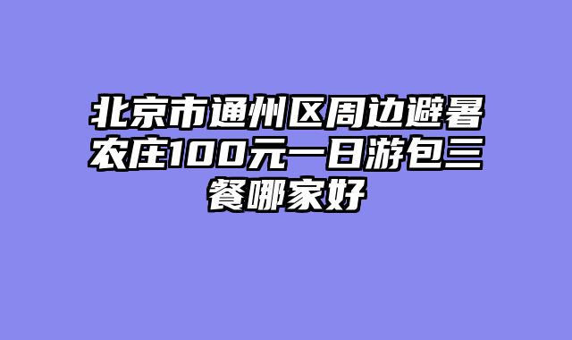 北京市通州区周边避暑农庄100元一日游包三餐哪家好