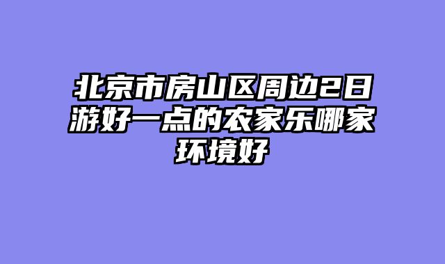 北京市房山区周边2日游好一点的农家乐哪家环境好