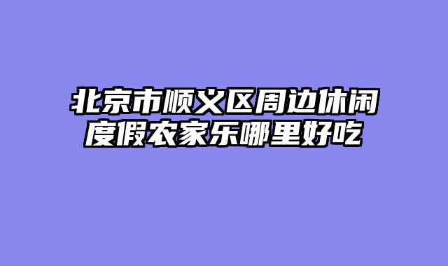 北京市顺义区周边休闲度假农家乐哪里好吃