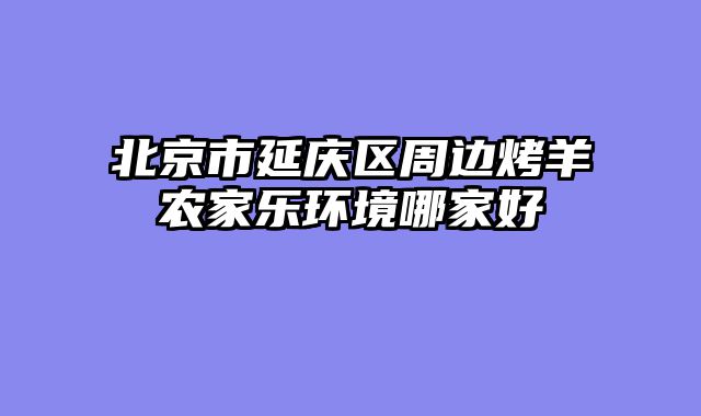 北京市延庆区周边烤羊农家乐环境哪家好