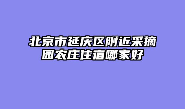 北京市延庆区附近采摘园农庄住宿哪家好