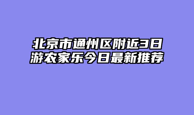 北京市通州区附近3日游农家乐今日最新推荐