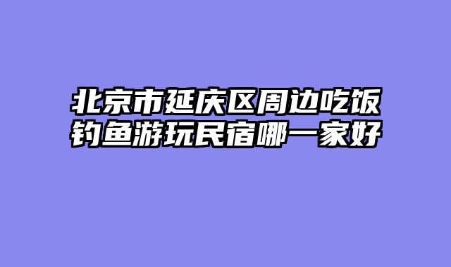 北京市延庆区周边吃饭钓鱼游玩民宿哪一家好