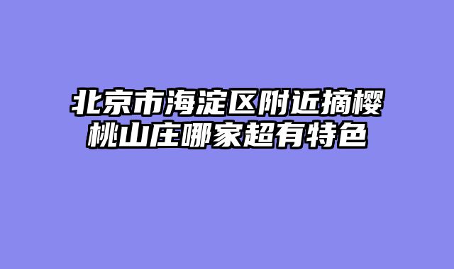 北京市海淀区附近摘樱桃山庄哪家超有特色