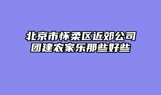 北京市怀柔区近郊公司团建农家乐那些好些