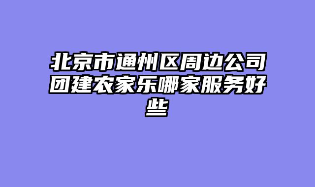 北京市通州区周边公司团建农家乐哪家服务好些