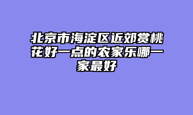 北京市海淀区近郊赏桃花好一点的农家乐哪一家最好