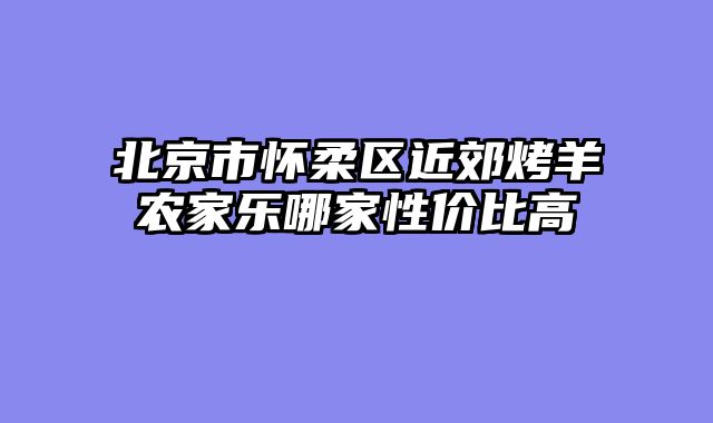 北京市怀柔区近郊烤羊农家乐哪家性价比高