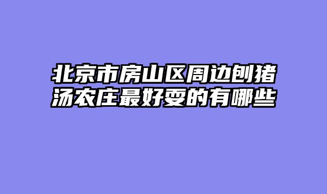 北京市房山区周边刨猪汤农庄最好耍的有哪些