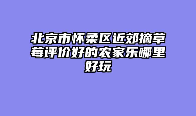 北京市怀柔区近郊摘草莓评价好的农家乐哪里好玩