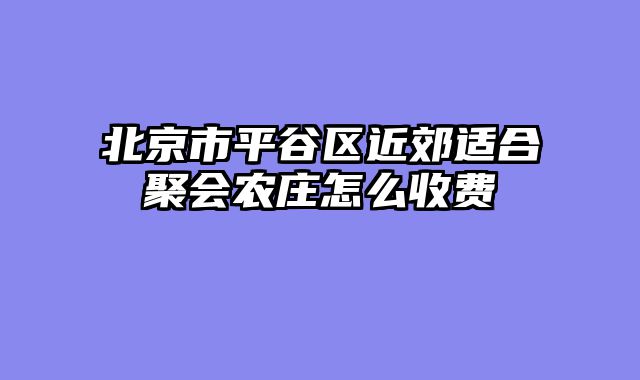 北京市平谷区近郊适合聚会农庄怎么收费