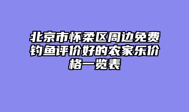 北京市怀柔区周边免费钓鱼评价好的农家乐价格一览表