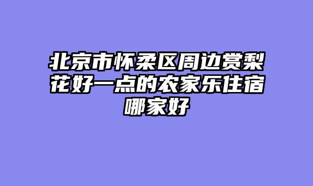 北京市怀柔区周边赏梨花好一点的农家乐住宿哪家好