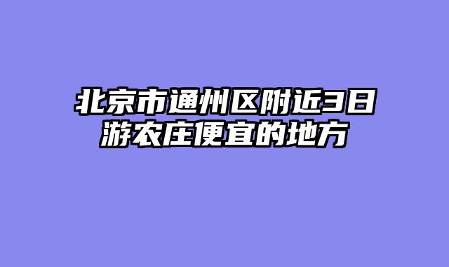 北京市通州区附近3日游农庄便宜的地方