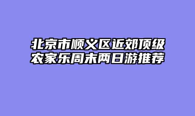 北京市顺义区近郊顶级农家乐周末两日游推荐