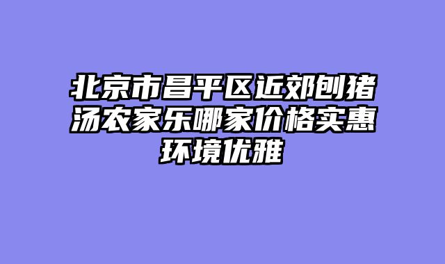北京市昌平区近郊刨猪汤农家乐哪家价格实惠环境优雅