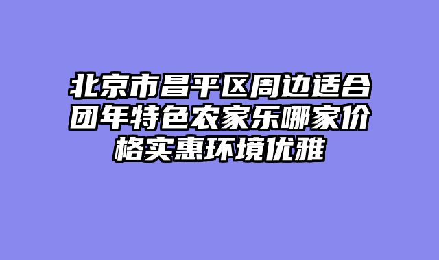 北京市昌平区周边适合团年特色农家乐哪家价格实惠环境优雅